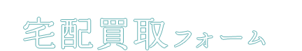 宅配買取フォーム。送るなら