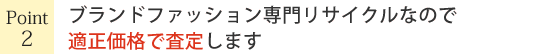 ブランドファッション専門リサイクルなので適正価格で査定します