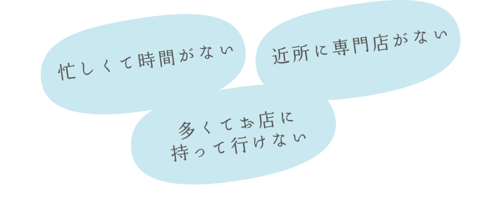 忙しくて時間がない。近所に専門店がない。多くてお店に持って行けない。