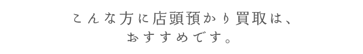 こんな方に店頭預り買取は、おすすめです。