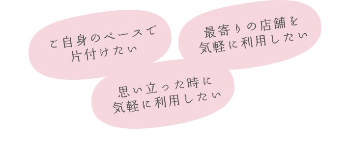 ご自身のペースで片付けたい。最寄りの店舗を気軽に利用したい。思い立った時に気軽に利用したい