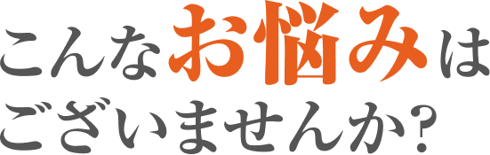 こんなお悩みはございませんか？