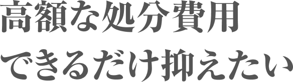 高額な処分費用できるだけ抑えたい