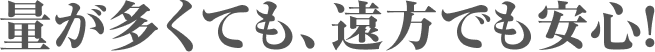 量が多くても、遠方でも安心!