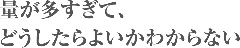 量が多すぎて、どうしたらよいかわからない
