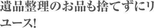 遺品整理のお品も捨てずにリユース!