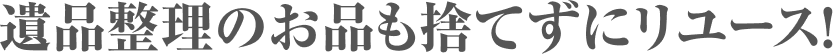 遺品整理のお品も捨てずにリユース!