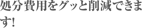 処分費用をグッと削減できます!