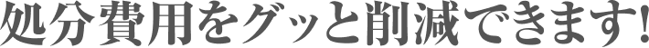 処分費用をグッと削減できます!