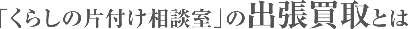 「くらしの片付け相談室」の出張買取とは