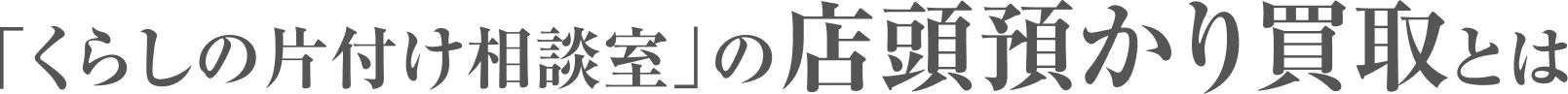 「くらしの片付け相談室」の店頭預かり買取とは