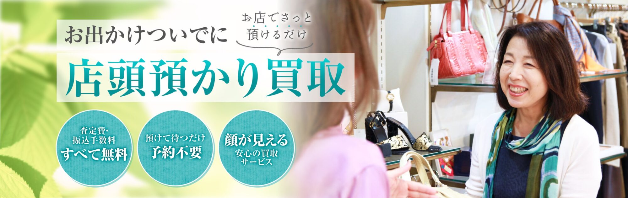 お店でさっと預けるだけ！お出かけついでに。店頭預かり買取。査定費・
振込手数料すべて無料、預けて待つだけ予約不要、顔が見える安心の買取
サービス