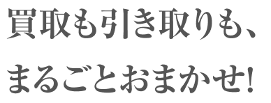 買取も引き取りも、まるごとおまかせ！